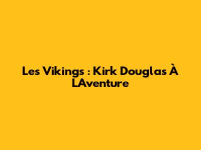 Les Vikings : Kirk Douglas À L'Aventure