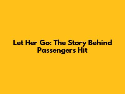 Let Her Go: The Story Behind Passenger's Hit