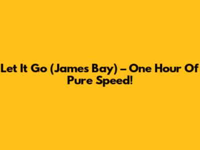 Let It Go (James Bay) – One Hour Of Pure Speed!