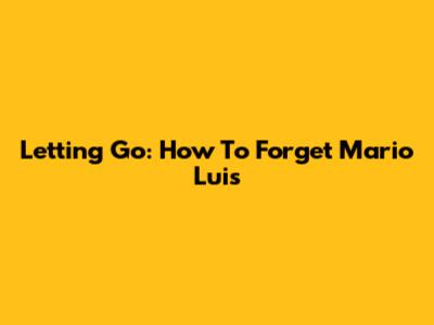 Letting Go: How To Forget Mario Luis