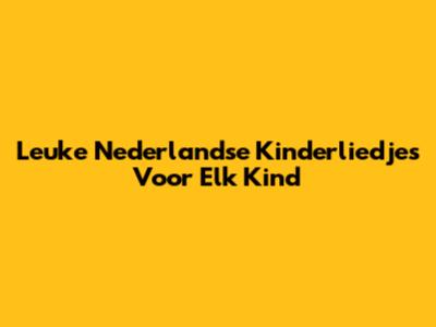 Leuke Nederlandse Kinderliedjes Voor Elk Kind