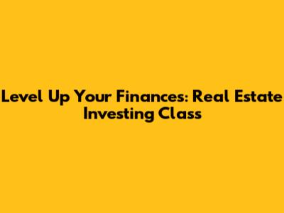 Level Up Your Finances: Real Estate Investing Class