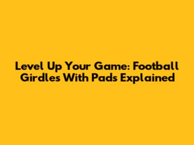 Level Up Your Game: Football Girdles With Pads Explained