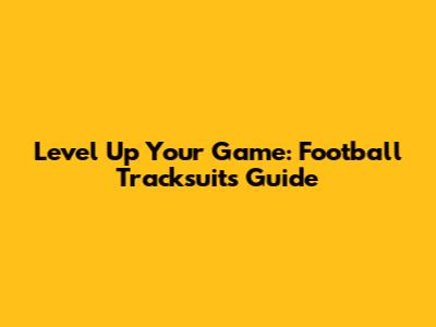 Level Up Your Game: Football Tracksuits Guide