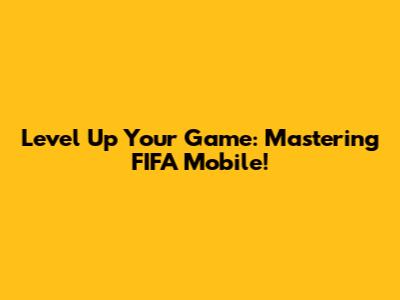 Level Up Your Game: Mastering FIFA Mobile!
