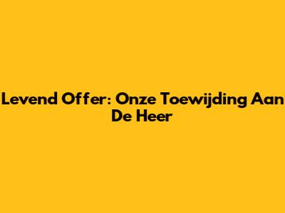 Levend Offer: Onze Toewijding Aan De Heer