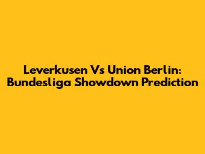 Leverkusen Vs Union Berlin: Bundesliga Showdown Prediction