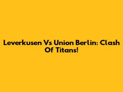 Leverkusen Vs Union Berlin: Clash Of Titans!