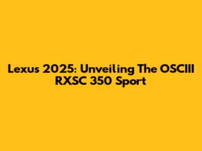Lexus 2025: Unveiling The OSCIII RXSC 350 Sport