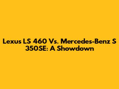 Lexus LS 460 Vs. Mercedes-Benz S 350SE: A Showdown