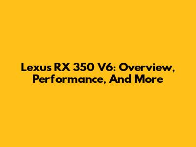 Lexus RX 350 V6: Overview, Performance, And More