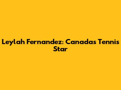 Leylah Fernandez: Canada's Tennis Star