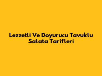 Lezzetli Ve Doyurucu Tavuklu Salata Tarifleri