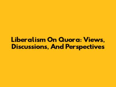 Liberalism On Quora: Views, Discussions, And Perspectives