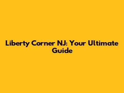Liberty Corner NJ: Your Ultimate Guide