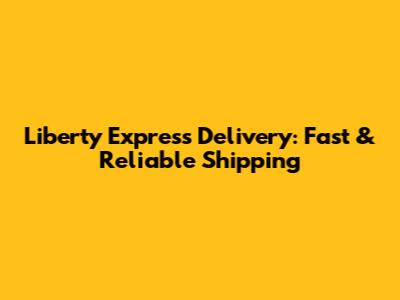 Liberty Express Delivery: Fast & Reliable Shipping