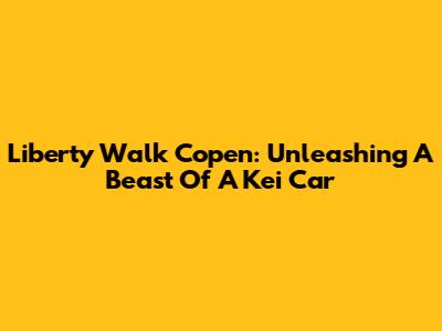 Liberty Walk Copen: Unleashing A Beast Of A Kei Car