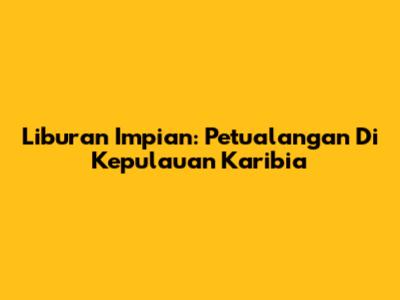 Liburan Impian: Petualangan Di Kepulauan Karibia