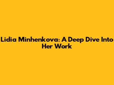 Lidia Minhenkova: A Deep Dive Into Her Work