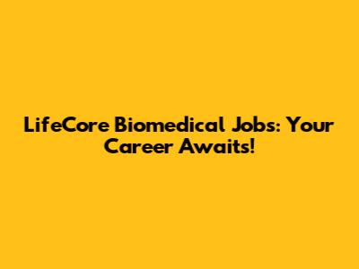 LifeCore Biomedical Jobs: Your Career Awaits!