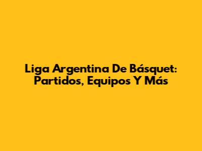 Liga Argentina De Básquet: Partidos, Equipos Y Más