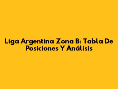 Liga Argentina Zona B: Tabla De Posiciones Y Análisis