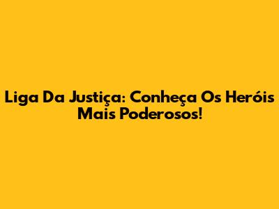 Liga Da Justiça: Conheça Os Heróis Mais Poderosos!