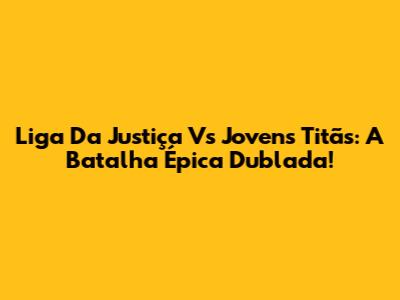 Liga Da Justiça Vs Jovens Titãs: A Batalha Épica Dublada!