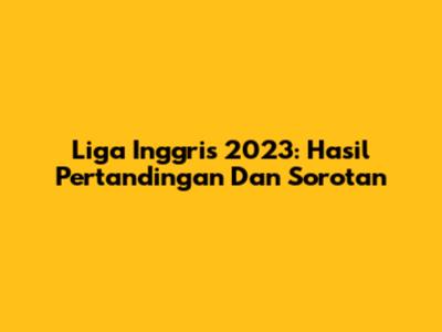 Liga Inggris 2023: Hasil Pertandingan Dan Sorotan