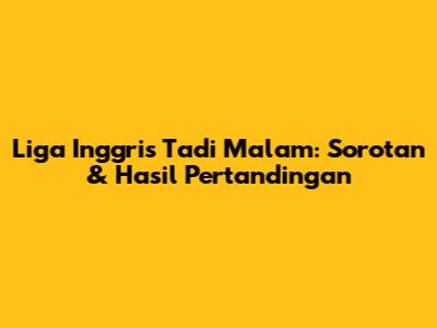 Liga Inggris Tadi Malam: Sorotan & Hasil Pertandingan