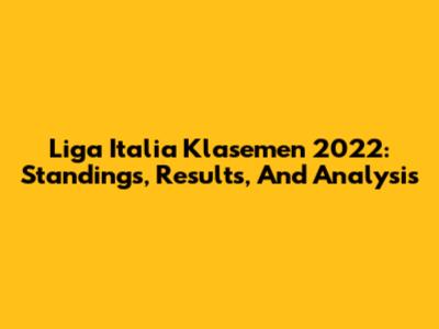 Liga Italia Klasemen 2022: Standings, Results, And Analysis