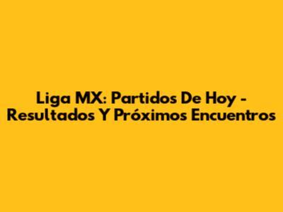 Liga MX: Partidos De Hoy - Resultados Y Próximos Encuentros