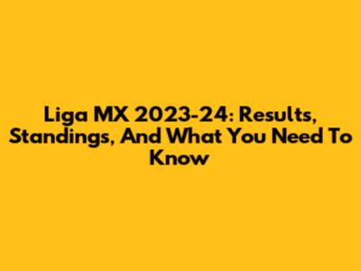 Liga MX 2023-24: Results, Standings, And What You Need To Know