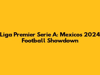 Liga Premier Serie A: Mexico's 2024 Football Showdown