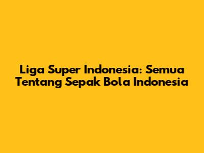 Liga Super Indonesia: Semua Tentang Sepak Bola Indonesia