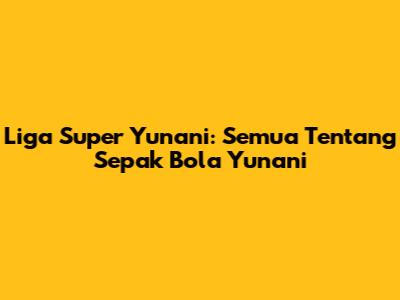 Liga Super Yunani: Semua Tentang Sepak Bola Yunani