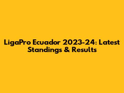 LigaPro Ecuador 2023-24: Latest Standings & Results