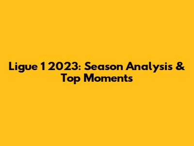 Ligue 1 2023: Season Analysis & Top Moments