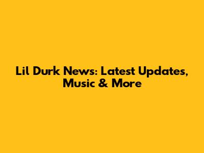 Lil Durk News: Latest Updates, Music & More