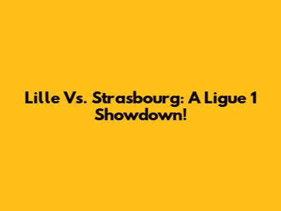 Lille Vs. Strasbourg: A Ligue 1 Showdown!
