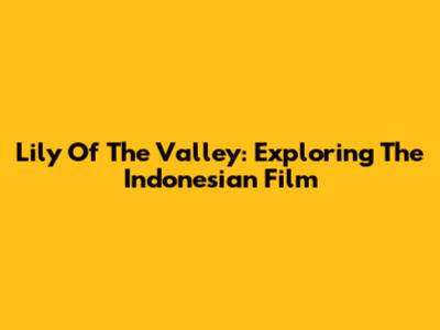 Lily Of The Valley: Exploring The Indonesian Film