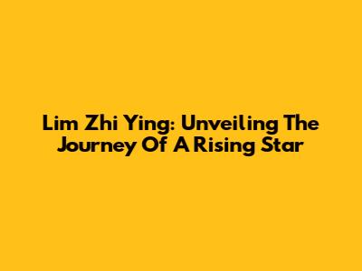 Lim Zhi Ying: Unveiling The Journey Of A Rising Star