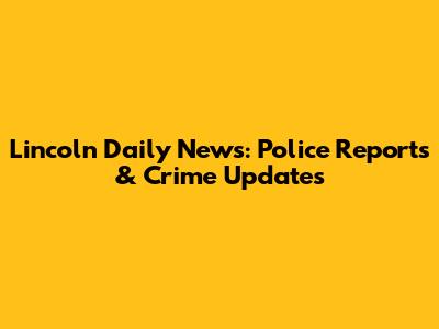 Lincoln Daily News: Police Reports & Crime Updates