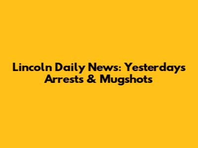 Lincoln Daily News: Yesterday's Arrests & Mugshots