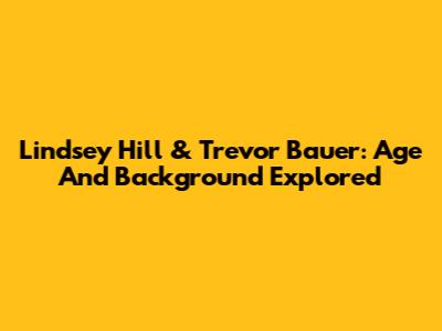 Lindsey Hill & Trevor Bauer: Age And Background Explored