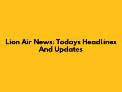 Lion Air News: Today's Headlines And Updates