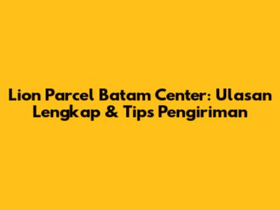 Lion Parcel Batam Center: Ulasan Lengkap & Tips Pengiriman