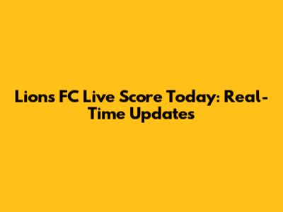 Lions FC Live Score Today: Real-Time Updates