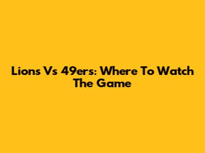 Lions Vs 49ers: Where To Watch The Game