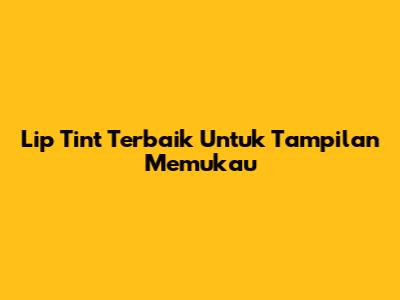 Lip Tint Terbaik Untuk Tampilan Memukau